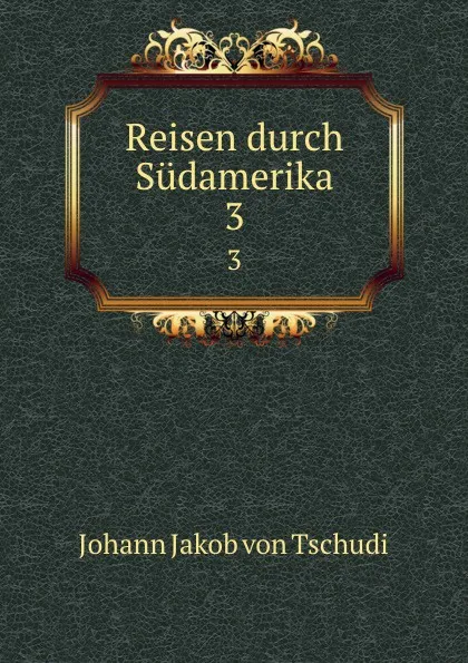 Обложка книги Reisen durch Sudamerika. 3, Johann Jakob von Tschudi