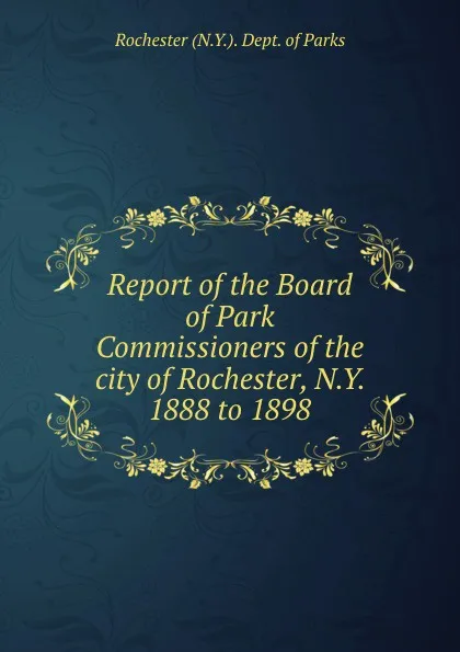 Обложка книги Report of the Board of Park Commissioners of the city of Rochester, N.Y. 1888 to 1898, Rochester N. Y. Dept. of Parks