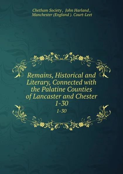 Обложка книги Remains, Historical and Literary, Connected with the Palatine Counties of Lancaster and Chester. 1-30, John Harland