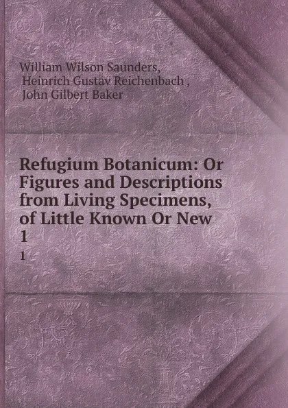 Обложка книги Refugium Botanicum: Or Figures and Descriptions from Living Specimens, of Little Known Or New . 1, William Wilson Saunders