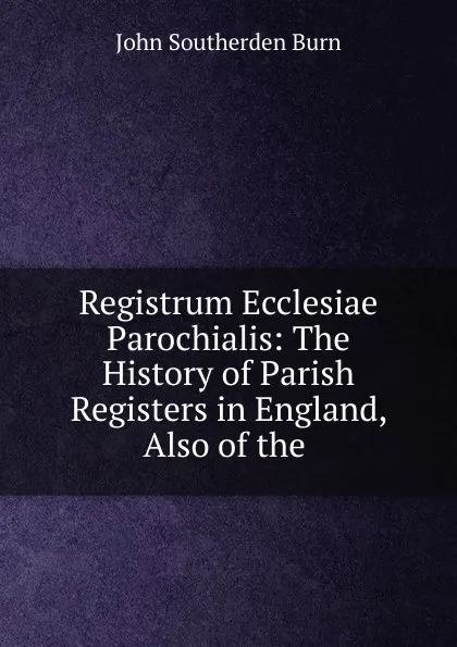 Обложка книги Registrum Ecclesiae Parochialis: The History of Parish Registers in England, Also of the ., John Southerden Burn