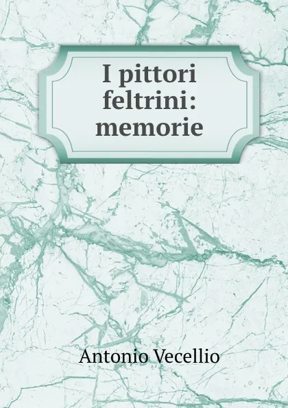 Обложка книги I pittori feltrini: memorie, Antonio Vecellio