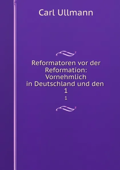 Обложка книги Reformatoren vor der Reformation: Vornehmlich in Deutschland und den . 1, Carl Ullmann