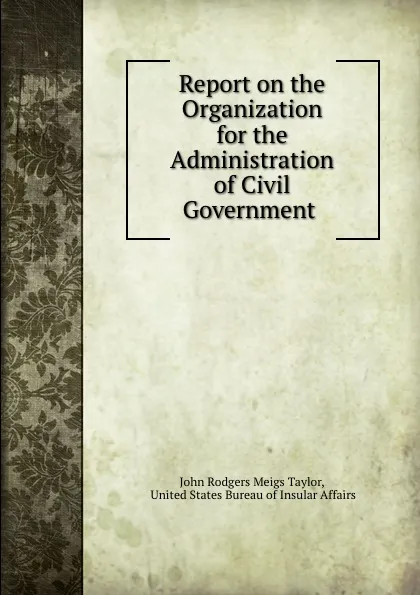 Обложка книги Report on the Organization for the Administration of Civil Government ., John Rodgers Meigs Taylor