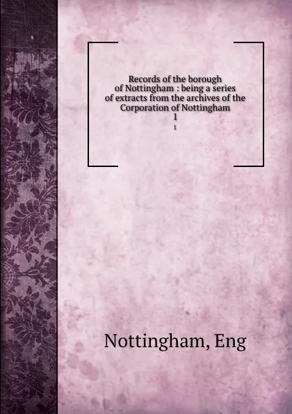 Обложка книги Records of the borough of Nottingham : being a series of extracts from the archives of the Corporation of Nottingham. 1, Eng Nottingham