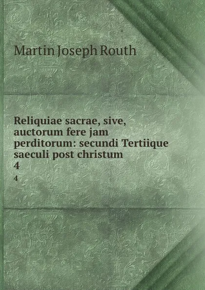 Обложка книги Reliquiae sacrae, sive, auctorum fere jam perditorum: secundi Tertiique saeculi post christum . 4, Martin Joseph Routh