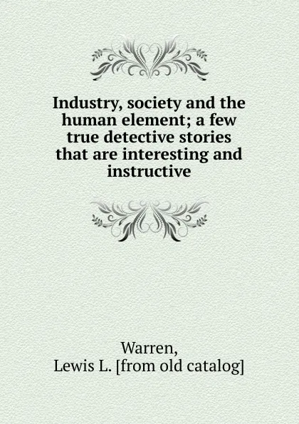 Обложка книги Industry, society and the human element; a few true detective stories that are interesting and instructive, Lewis L. Warren