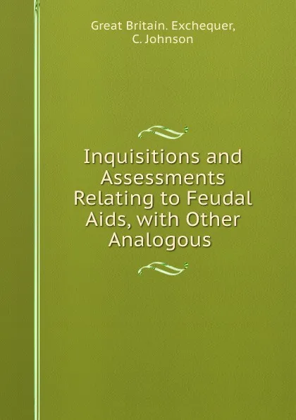 Обложка книги Inquisitions and Assessments Relating to Feudal Aids, with Other Analogous ., Great Britain. Exchequer