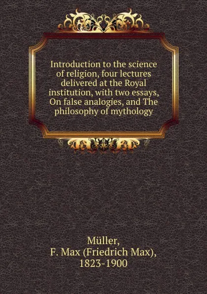 Обложка книги Introduction to the science of religion, four lectures delivered at the Royal institution, with two essays, On false analogies, and The philosophy of mythology, Friedrich Max Müller
