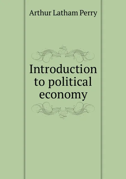 Обложка книги Introduction to political economy, Arthur Latham Perry