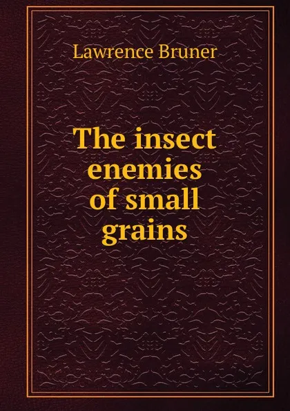 Обложка книги The insect enemies of small grains, Lawrence Bruner