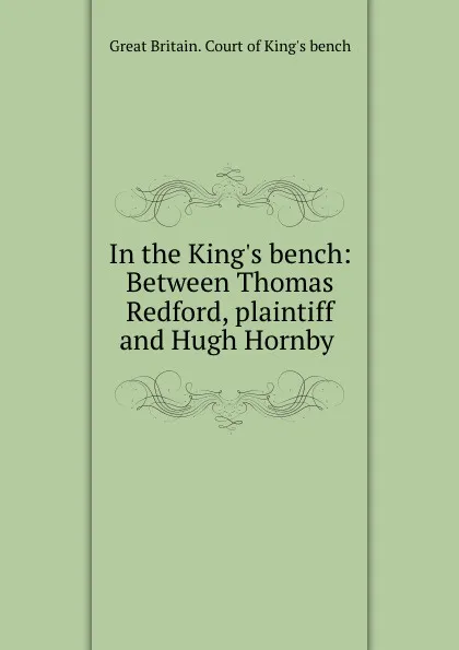 Обложка книги In the King.s bench: Between Thomas Redford, plaintiff and Hugh Hornby ., Great Britain. Court of King's bench