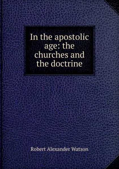 Обложка книги In the apostolic age: the churches and the doctrine, Robert Alexander Watson