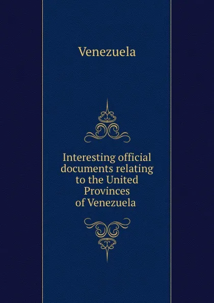 Обложка книги Interesting official documents relating to the United Provinces of Venezuela, Venezuela