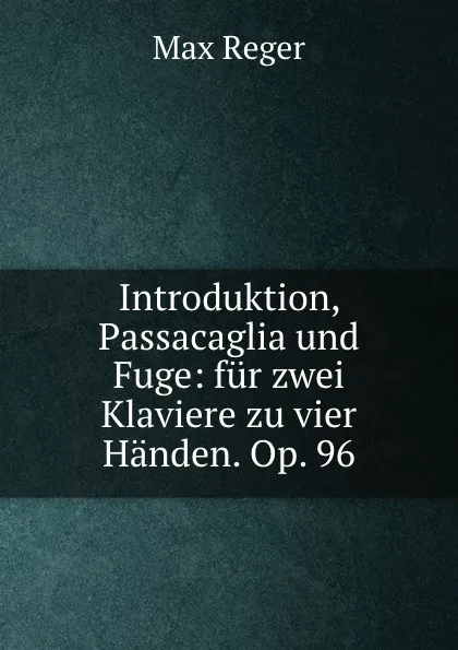 Обложка книги Introduktion, Passacaglia und Fuge: fur zwei Klaviere zu vier Handen. Op. 96, Max Reger