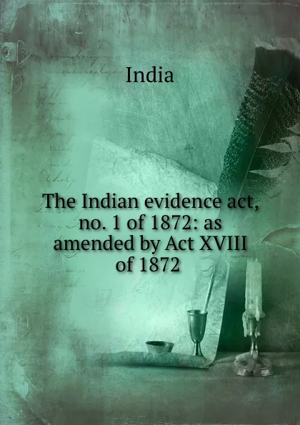 Обложка книги The Indian evidence act, no. 1 of 1872: as amended by Act XVIII of 1872 ., India