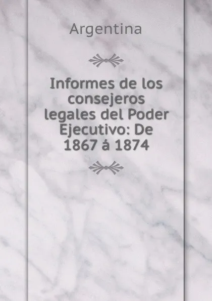 Обложка книги Informes de los consejeros legales del Poder Ejecutivo: De 1867 a 1874, Argentina