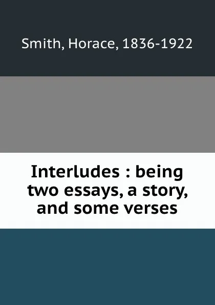 Обложка книги Interludes : being two essays, a story, and some verses, Horace Smith