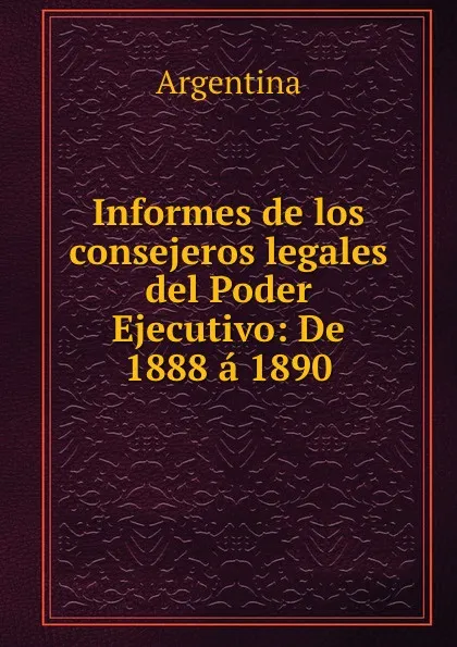 Обложка книги Informes de los consejeros legales del Poder Ejecutivo: De 1888 a 1890, Argentina