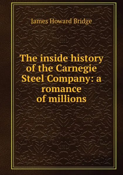 Обложка книги The inside history of the Carnegie Steel Company: a romance of millions, James Howard Bridge