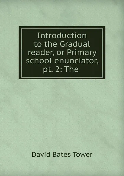 Обложка книги Introduction to the Gradual reader, or Primary school enunciator, pt. 2: The ., David Bates Tower