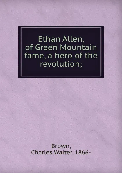 Обложка книги Ethan Allen, of Green Mountain fame, a hero of the revolution;, Charles Walter Brown