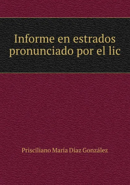 Обложка книги Informe en estrados pronunciado por el lic, Prisciliano María Díaz González