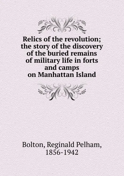 Обложка книги Relics of the revolution; the story of the discovery of the buried remains of military life in forts and camps on Manhattan Island, Reginald Pelham Bolton