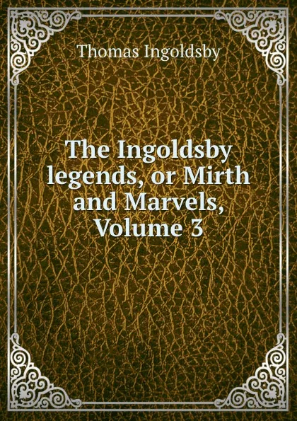 Обложка книги The Ingoldsby legends, or Mirth and Marvels, Volume 3, Ingoldsby Thomas