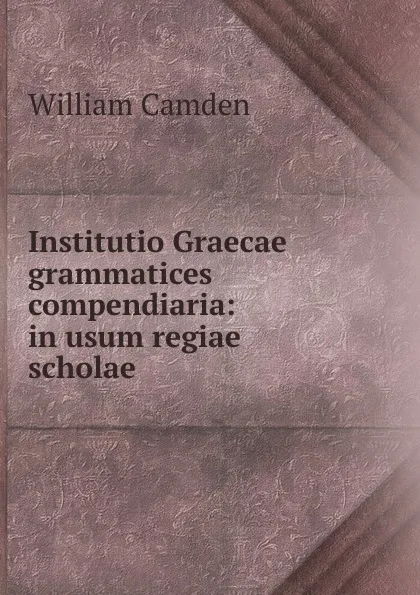 Обложка книги Institutio Graecae grammatices compendiaria: in usum regiae scholae ., William Camden