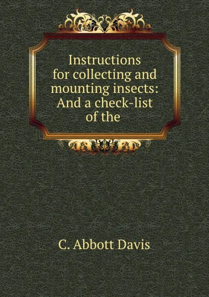 Обложка книги Instructions for collecting and mounting insects: And a check-list of the ., C. Abbott Davis