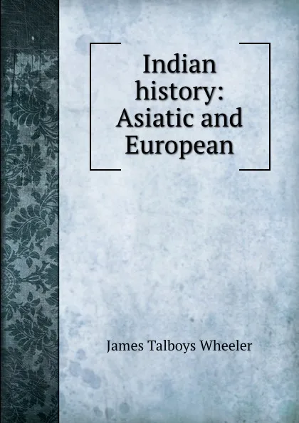 Обложка книги Indian history: Asiatic and European, James Talboys Wheeler