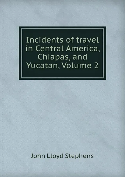 Обложка книги Incidents of travel in Central America, Chiapas, and Yucatan, Volume 2, John Lloyd Stephens