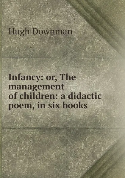 Обложка книги Infancy: or, The management of children: a didactic poem, in six books, Hugh Downman