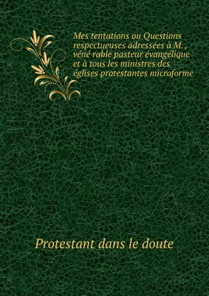 Обложка книги Mes tentations ou Questions respectueuses adressees a M. , vene rable pasteur evangelique et a tous les ministres des eglises protestantes microforme, Protestant dans le doute