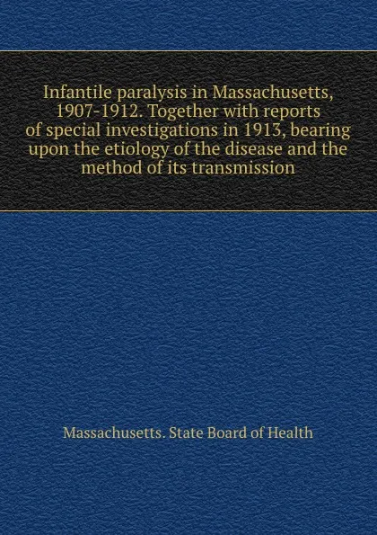 Обложка книги Infantile paralysis in Massachusetts, 1907-1912. Together with reports of special investigations in 1913, bearing upon the etiology of the disease and the method of its transmission, Massachusetts. State Board of Health