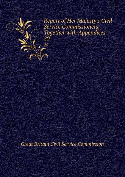 Обложка книги Report of Her Majesty.s Civil Service Commissioners, Together with Appendices. 20, Great Britain Civil Service Commission