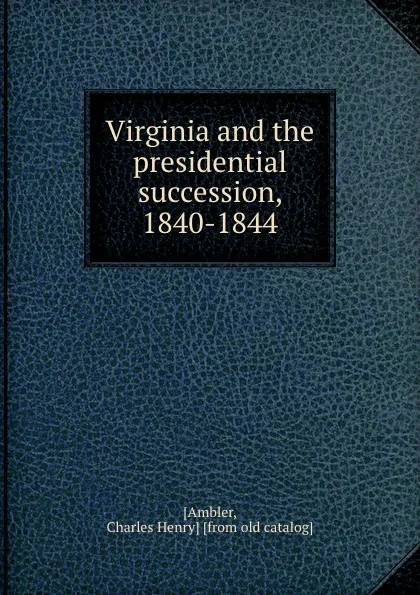 Обложка книги Virginia and the presidential succession, 1840-1844, Charles Henry Ambler