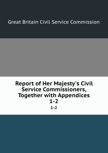 Обложка книги Report of Her Majesty.s Civil Service Commissioners, Together with Appendices. 1-2, Great Britain Civil Service Commission