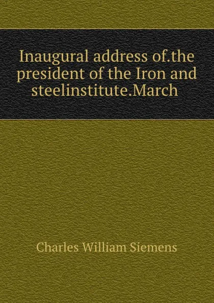 Обложка книги Inaugural address of.the president of the Iron and steelinstitute.March ., Charles William Siemens