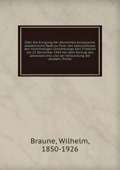 Обложка книги Uber die Einigung der deutschen Aussprache; akademische Rede zu Feier des Geburtsfestes des hochstseligen Grossherzogs Karl Friedrich am 22 November 1904 bei dem Vortrag des Jahresberichts und der Verkundung der akadem. Preise, Wilhelm Braune