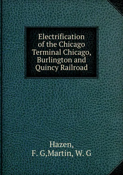 Обложка книги Electrification of the Chicago Terminal Chicago, Burlington and Quincy Railroad, F.G. Hazen