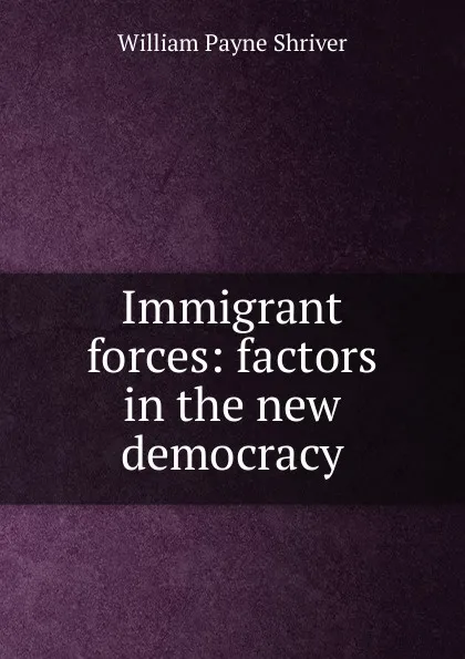 Обложка книги Immigrant forces: factors in the new democracy, William Payne Shriver