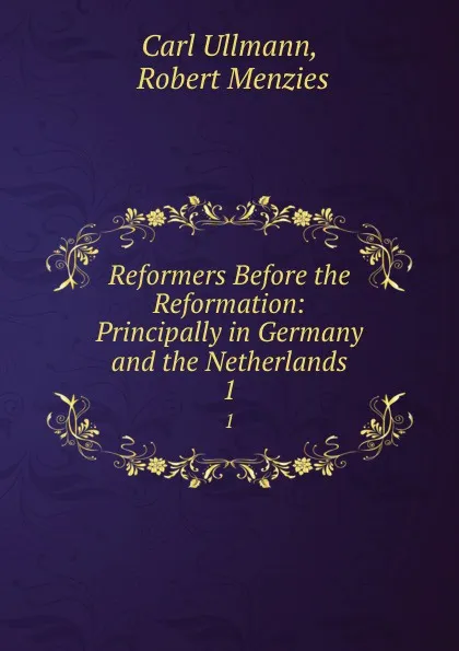 Обложка книги Reformers Before the Reformation: Principally in Germany and the Netherlands. 1, Carl Ullmann