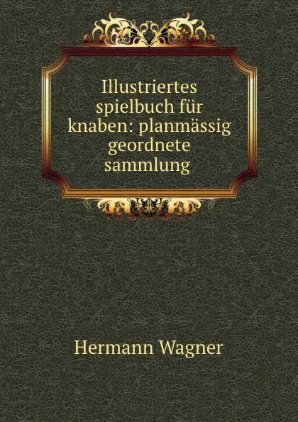 Обложка книги Illustriertes spielbuch fur knaben: planmassig geordnete sammlung ., Hermann Wagner