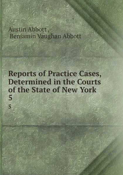 Обложка книги Reports of Practice Cases, Determined in the Courts of the State of New York . 5, Austin Abbott