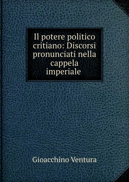 Обложка книги Il potere politico critiano: Discorsi pronunciati nella cappela imperiale ., Gioacchino Ventura