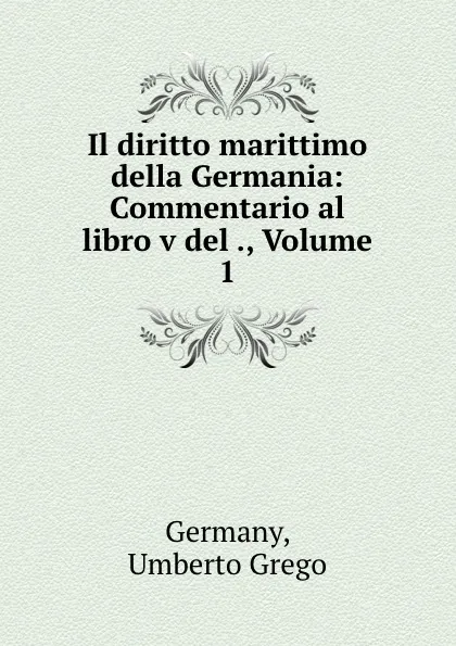 Обложка книги Il diritto marittimo della Germania: Commentario al libro v del ., Volume 1, Umberto Grego Germany