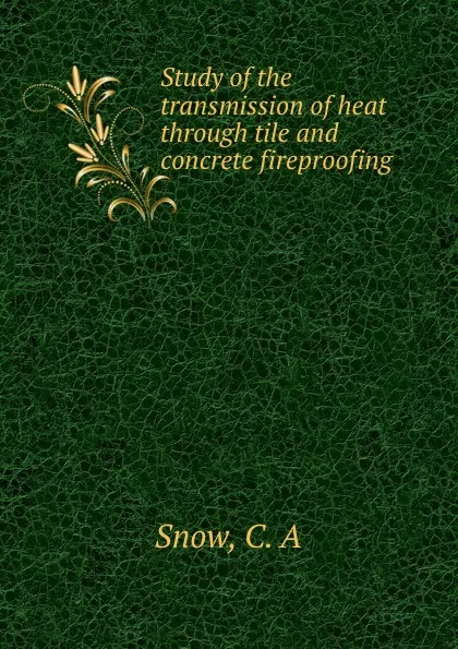 Обложка книги Study of the transmission of heat through tile and concrete fireproofing, C.A. Snow