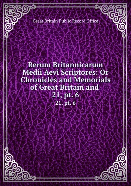 Обложка книги Rerum Britannicarum Medii Aevi Scriptores: Or Chronicles and Memorials of Great Britain and . 21, pt. 6, Great Britain Public Record Office